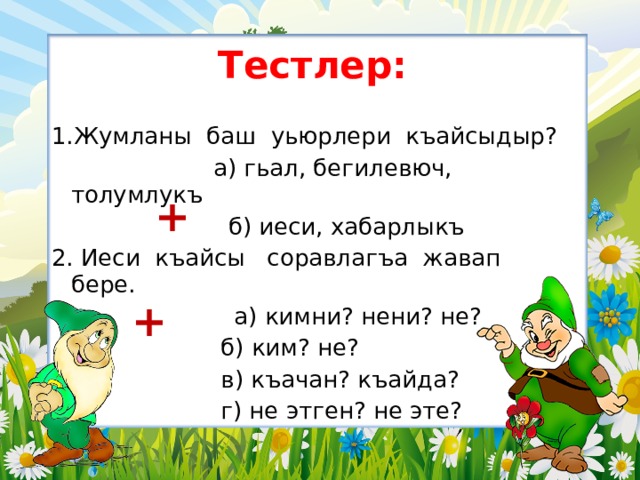 Тестлер: 1.Жумланы баш уьюрлери къайсыдыр?  а) гьал, бегилевюч, толумлукъ  б) иеси, хабарлыкъ 2. Иеси къайсы соравлагъа жавап бере.    а) кимни? нени? не?  б) ким? не?  в) къачан? къайда?  г) не этген? не эте? + +  
