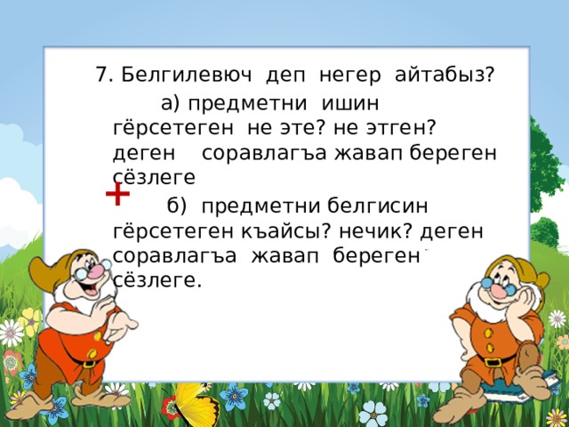 7. Белгилевюч деп негер айтабыз?  а) предметни ишин гёрсетеген не эте? не этген? деген соравлагъа жавап береген сёзлеге  б) предметни белгисин гёрсетеген къайсы? нечик? деген соравлагъа жавап береген сёзлеге. + 
