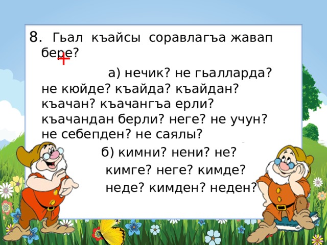 8. Гьал къайсы соравлагъа жавап бере?     а) нечик? не гьалларда? не кюйде? къайда? къайдан? къачан? къачангъа ерли? къачандан берли? неге? не учун? не себепден? не саялы?  б) кимни? нени? не?  кимге? неге? кимде?  неде? кимден? неден?  + 