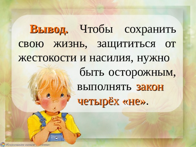 Вывод.  Чтобы сохранить свою жизнь, защититься от жестокости и насилия, нужно    быть осторожным,    выполнять закон     четырёх «не» . 