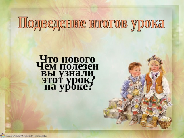 Что нового  вы узнали  на уроке? Чем полезен  этот урок? 