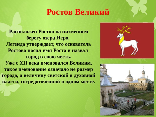 Ростов Великий Расположен Ростов на низменном берегу озера Неро. Легенда утверждает, что основатель Ростова носил имя Роста и назвал город в свою честь. Уже с XII века именовался Великим, такое именование означало не размер города, а величину светской и духовной власти, сосредоточенной в одном месте.  