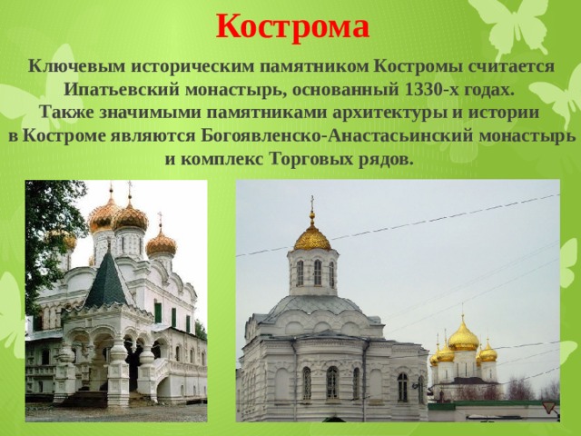 Кострома Ключевым историческим памятником Костромы считается Ипатьевский монастырь, основанный 1330-х годах. Также значимыми памятниками архитектуры и истории в Костроме являются Богоявленско-Анастасьинский монастырь и комплекс Торговых рядов. 
