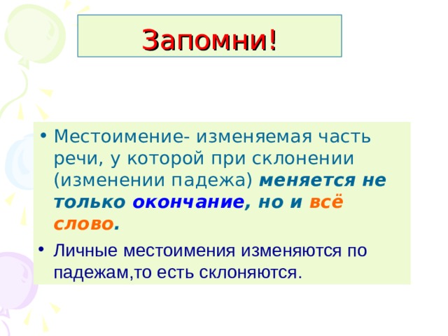 Запомни! Местоимение- изменяемая часть речи, у которой при склонении (изменении падежа) меняется не только окончание , но и всё слово .  Личные местоимения изменяются по падежам,то есть склоняются. 