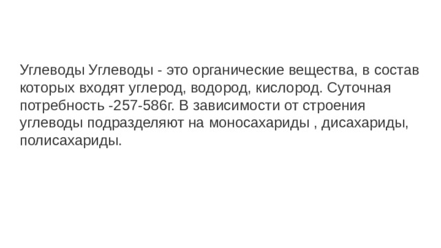 Углеводы Углеводы - это органические вещества, в состав которых входят углерод, водород, кислород. Суточная потребность -257-586г. В зависимости от строения углеводы подразделяют на моносахариды , дисахариды, полисахариды. 