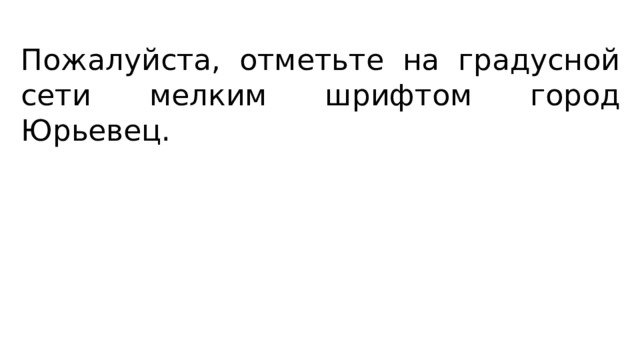 Пожалуйста, отметьте на градусной сети мелким шрифтом город Юрьевец. 