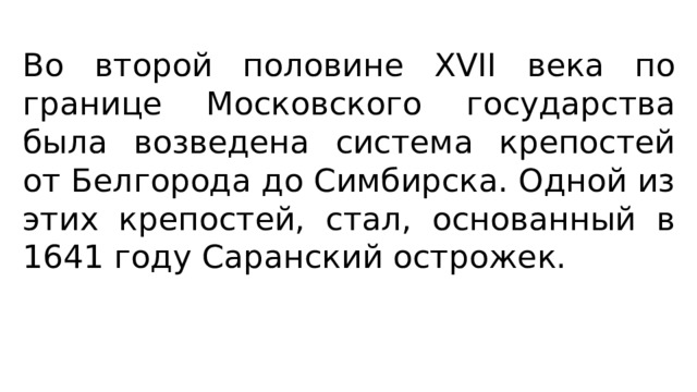 Во второй половине XVII века по границе Московского государства была возведена система крепостей от Белгорода до Симбирска. Одной из этих крепостей, стал, основанный в 1641 году Саранский острожек. 