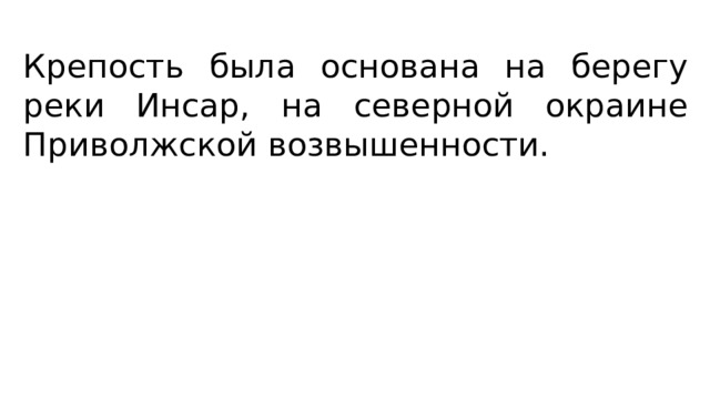 Крепость была основана на берегу реки Инсар, на северной окраине Приволжской возвышенности. 