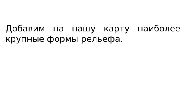 Добавим на нашу карту наиболее крупные формы рельефа. 