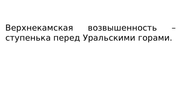Верхнекамская возвышенность – ступенька перед Уральскими горами. 