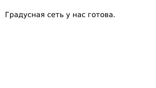 Градусная сеть у нас готова. 