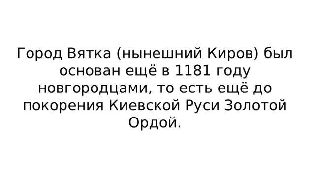 Город Вятка (нынешний Киров) был основан ещё в 1181 году новгородцами, то есть ещё до покорения Киевской Руси Золотой Ордой. 