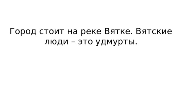 Город стоит на реке Вятке. Вятские люди – это удмурты. 