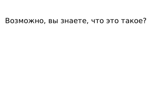 Возможно, вы знаете, что это такое? 