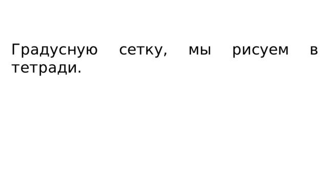 Градусную сетку, мы рисуем в тетради. 