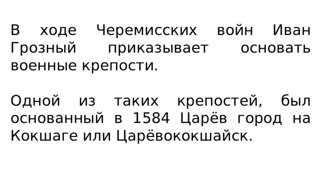 В ходе Черемисских войн Иван Грозный приказывает основать военные крепости. Одной из таких крепостей, был основанный в 1584 Царёв город на Кокшаге или Царёвококшайск. 