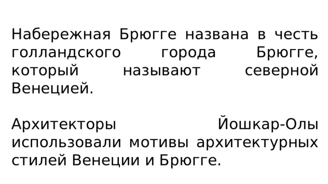 Набережная Брюгге названа в честь голландского города Брюгге, который называют северной Венецией. Архитекторы Йошкар-Олы использовали мотивы архитектурных стилей Венеции и Брюгге. 