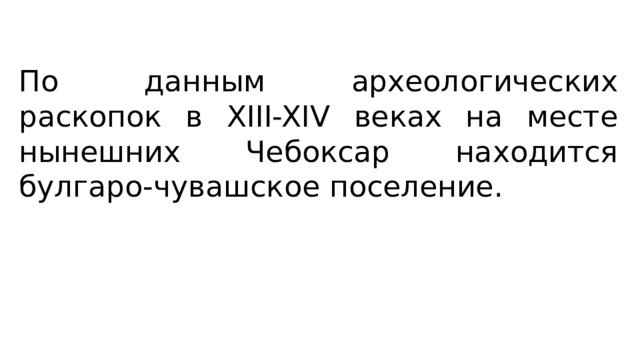 По данным археологических раскопок в XIII-XIV веках на месте нынешних Чебоксар находится булгаро-чувашское поселение. 
