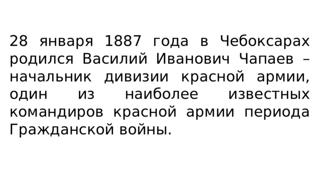 28 января 1887 года в Чебоксарах родился Василий Иванович Чапаев – начальник дивизии красной армии, один из наиболее известных командиров красной армии периода Гражданской войны. 