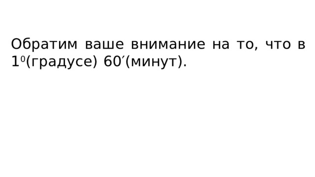 Обратим ваше внимание на то, что в 1 0 (градусе)  60′(минут). 
