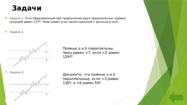 Задачи Задача 1. Угол образованный при пересечении двух параллельных прямых секущей равен 137º. Чему равен угол односторонний с данным углом. Задача 2. Задача 3. Прямые a и b параллельны. Чему равен Докажите, что прямые a и b параллельные, если  