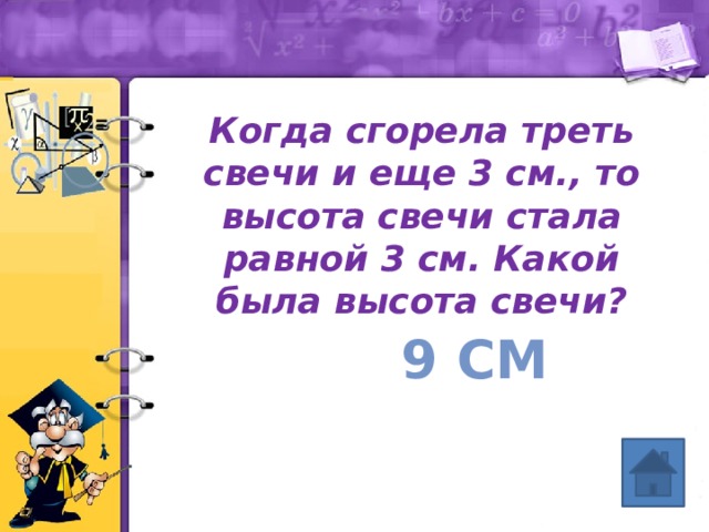 Когда сгорела треть свечи и еще 3 см., то высота свечи стала равной 3 см. Какой была высота свечи? 9 см 