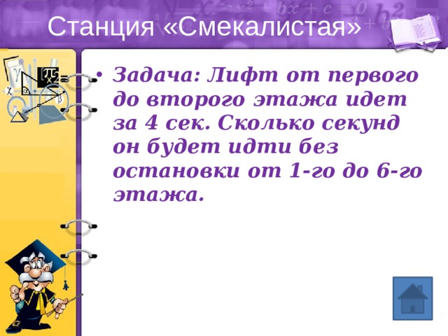 Станция «Смекалистая» Задача: Лифт от первого до второго этажа идет за 4 сек. Сколько секунд он будет идти без остановки от 1-го до 6-го этажа. 