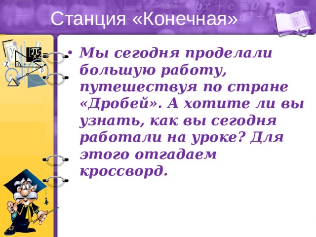 Станция «Конечная» Мы сегодня проделали большую работу, путешествуя по стране «Дробей». А хотите ли вы узнать, как вы сегодня работали на уроке? Для этого отгадаем кроссворд. 