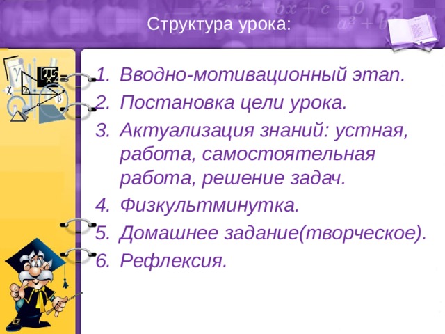 Структура урока:   Вводно-мотивационный этап. Постановка цели урока. Актуализация знаний: устная, работа, самостоятельная работа, решение задач. Физкультминутка. Домашнее задание(творческое). Рефлексия. 