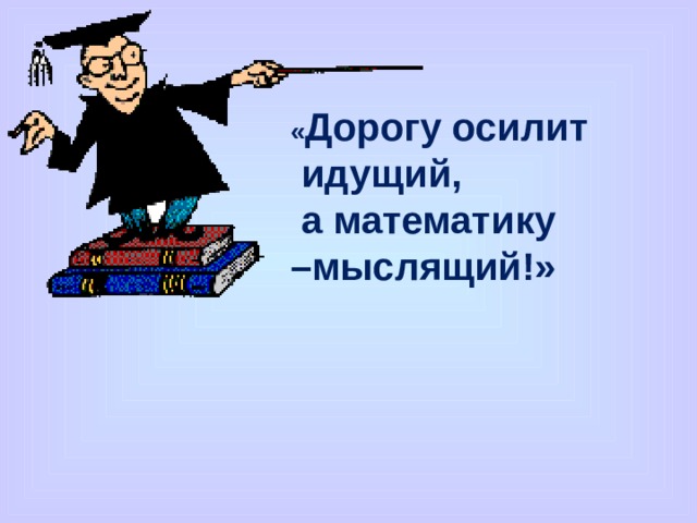 « Дорогу осилит  идущий,  а математику – мыслящий!» 