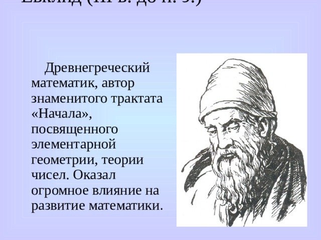 Евклид (ΙΙΙ в. до н. э.)   Древнегреческий математик, автор знаменитого трактата «Начала», посвященного элементарной геометрии, теории чисел. Оказал огромное влияние на развитие математики . 