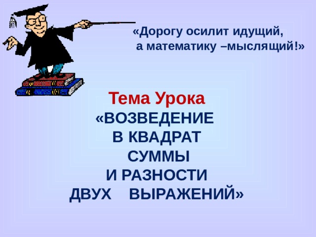 «Дорогу осилит идущий,  а математику –мыслящий!»  Тема Урока  «ВОЗВЕДЕНИЕ  В КВАДРАТ  СУММЫ  И РАЗНОСТИ  ДВУХ ВЫРАЖЕНИЙ»    