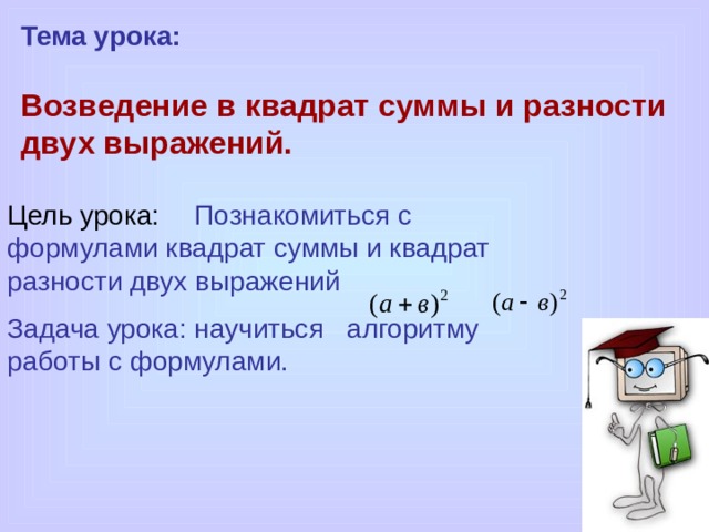 Тема урока:  Возведение в квадрат суммы и разности двух выражений.    Цель урока:  Познакомиться с формулами квадрат суммы и квадрат разности двух выражений Задача урока: научиться алгоритму работы с формулами. 
