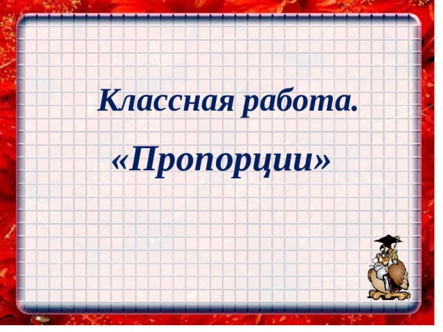 Классная работа. «Пропорции»    