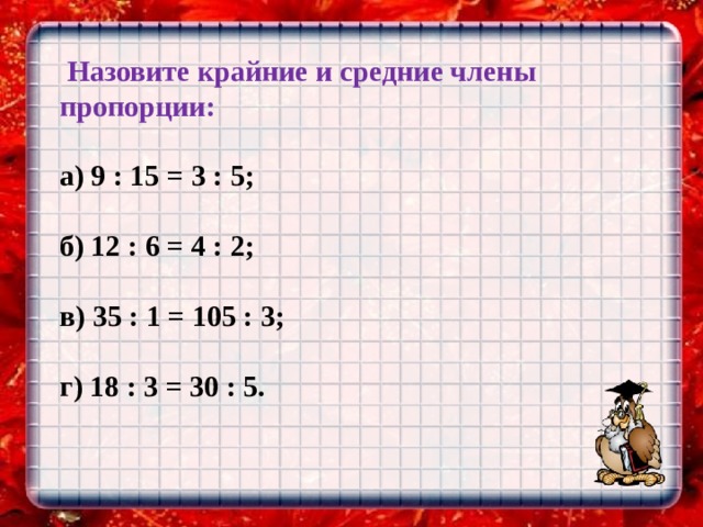  Назовите крайние и средние члены пропорции:  а) 9 : 15 = 3 : 5;  б) 12 : 6 = 4 : 2;  в) 35 : 1 = 105 : 3;  г) 18 : 3 = 30 : 5. 