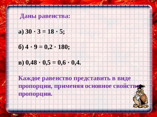  Даны равенства:  а) 30 · 3 = 18 · 5;  б) 4 · 9 = 0,2 · 180;  в) 0,48 · 0,5 = 0,6 · 0,4.  Каждое равенство представить в виде пропорции, применяя основное свойство пропорции. 