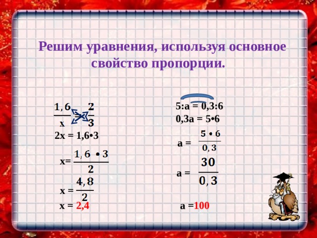    Решим уравнения, используя основное свойство пропорции.    5:a = 0,3:6  0,3a = 5•6   2 х = 1,6•3      x=  a =     х =     x = 2,4  a =  a = 100 