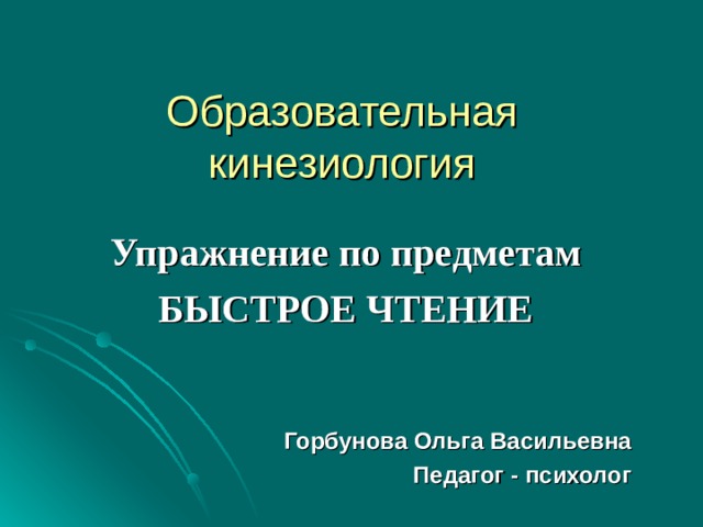 Образовательная кинезиология Упражнение по предметам БЫСТРОЕ ЧТЕНИЕ   Горбунова Ольга Васильевна Педагог - психолог 