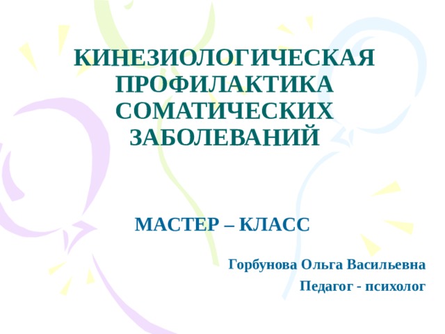  КИНЕЗИОЛОГИЧЕСКАЯ ПРОФИЛАКТИКА СОМАТИЧЕСКИХ  ЗАБОЛЕВАНИЙ МАСТЕР – КЛАСС  Горбунова Ольга Васильевна Педагог - психолог 