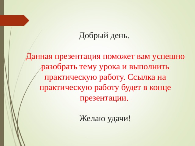 Добрый день.   Данная презентация поможет вам успешно разобрать тему урока и выполнить практическую работу. Ссылка на практическую работу будет в конце презентации.   Желаю удачи!   