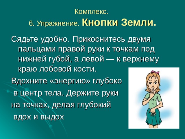 Комплекс.  6. Упражнение. Кнопки Земли. Сядьте удобно. Прикоснитесь двумя пальцами правой руки к точкам под нижней губой, а левой — к верхнему краю лобовой кости. Вдохните «энергию» глубоко  в центр тела. Держите руки на точках, делая глубокий  вдох и выдох 