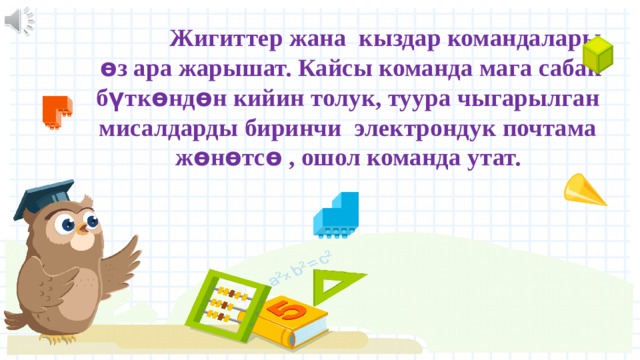  Жигиттер жана кыздар командалары ѳ з ара жарышат. Кайсы команда мага сабак б ү тк ѳ нд ѳ н кийин толук, туура чыгарылган мисалдарды биринчи электрондук почтама ж ѳ н ѳ тс ѳ , ошол команда утат. 