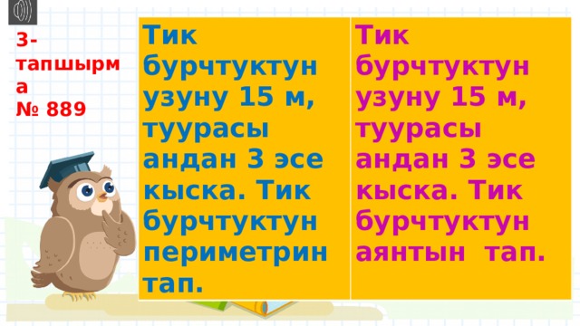 Тик бурчтуктун узуну 15 м, туурасы андан 3 эсе кыска. Тик бурчтуктун периметрин тап. Тик бурчтуктун узуну 15 м, туурасы андан 3 эсе кыска. Тик бурчтуктун аянтын тап.  3- тапшырма № 889 