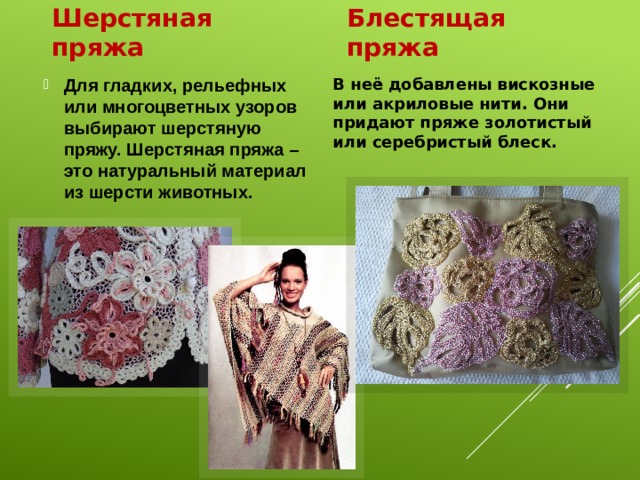 Шерстяная пряжа Блестящая пряжа Для гладких, рельефных или многоцветных узоров выбирают шерстяную пряжу. Шерстяная пряжа – это натуральный материал из шерсти животных. В неё добавлены вискозные или акриловые нити. Они придают пряже золотистый или серебристый блеск.  