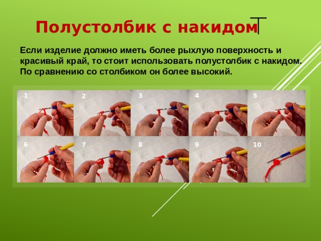 Полустолбик с накидом Если изделие должно иметь более рыхлую поверхность и красивый край, то стоит использовать полустолбик с накидом. По сравнению со столбиком он более высокий. 1 3 5 4 2 6 8 9 10 7 