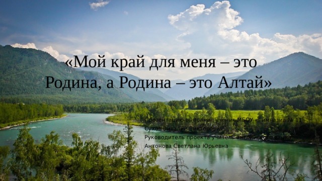 «Мой край для меня – это Родина, а Родина – это Алтай» Презентацию выполнил ученик МБОУ «Гимназии № 11» Сухов Виталий Викторович Руководитель проекта учитель английского языка Антонова Светлана Юрьевна 
