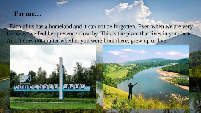  For me…  Each of us has a homeland and it can not be forgotten. Even when we are very far away, we feel her presence close by. This is the place that lives in your heart. And it does not matter whether you were born there, grew up or live. 
