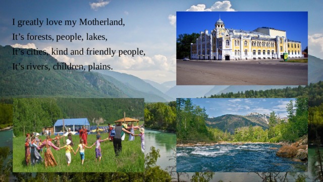 I greatly love my Motherland, It’s forests, people, lakes, It’s cities, kind and friendly people, It’s rivers, children, plains. 