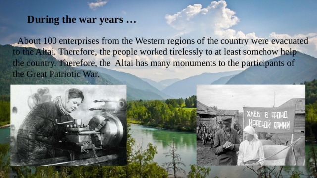  During the war years …  About 100 enterprises from the Western regions of the country were evacuated to the Altai. Therefore, the people worked tirelessly to at least somehow help the country. Therefore, the Altai has many monuments to the participants of the Great Patriotic War. 