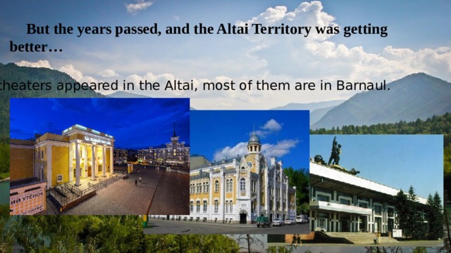  But the years passed, and the Altai Territory was getting better… So theaters appeared in the Altai, most of them are in Barnaul. 